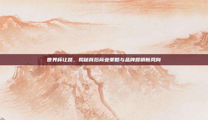 世界杯让路，揭秘背后商业策略与品牌营销新风向