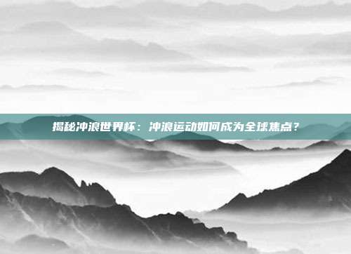 揭秘冲浪世界杯：冲浪运动如何成为全球焦点？
