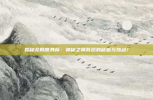 揭秘北韩世界杯：神秘之师背后的秘密与挑战！
