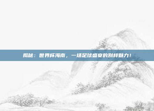 揭秘：世界杯海南，一场足球盛宴的别样魅力！