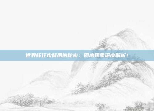 世界杯狂欢背后的秘密:同房现象深度解析!