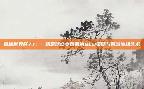 揭秘世界杯7.1:一场足球盛宴背后的SEO策略与网站编辑艺术