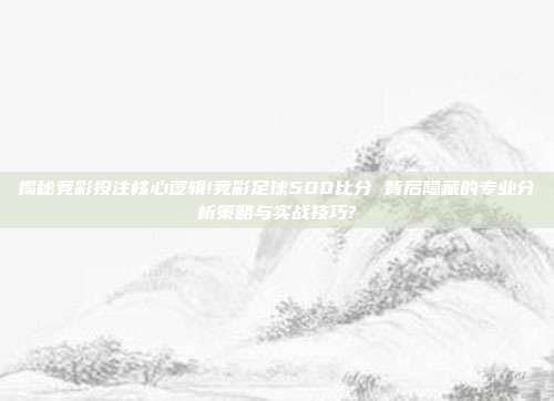揭秘竞彩投注核心逻辑!竞彩足球500比分 背后隐藏的专业分析策略与实战技巧?