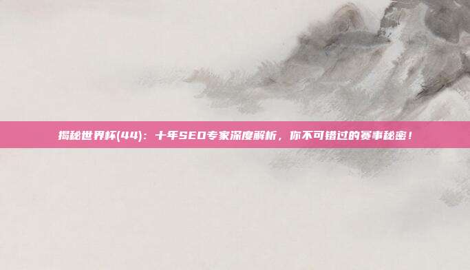 揭秘世界杯(44):十年SEO专家深度解析,你不可错过的赛事秘密!