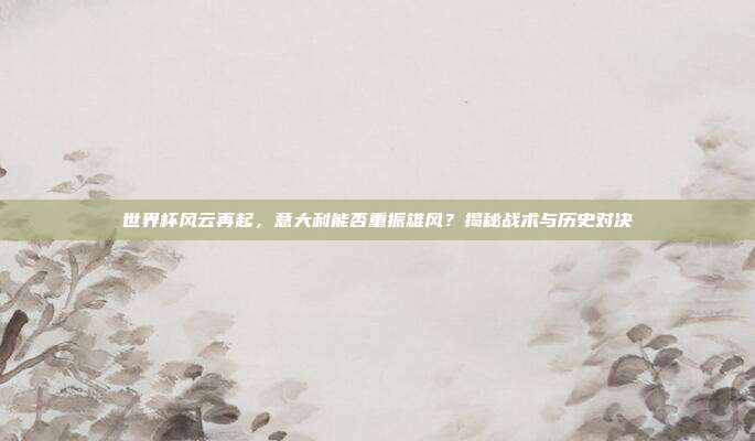 世界杯风云再起,意大利能否重振雄风?揭秘战术与历史对决