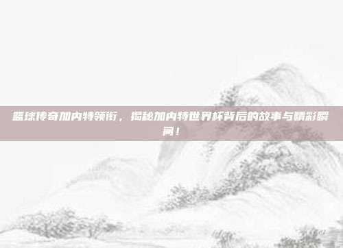 篮球传奇加内特领衔，揭秘加内特世界杯背后的故事与精彩瞬间！