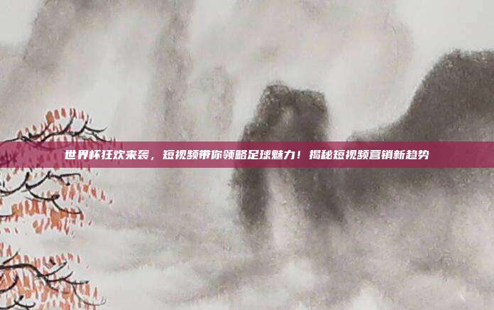 世界杯狂欢来袭,短视频带你领略足球魅力!揭秘短视频营销新趋势