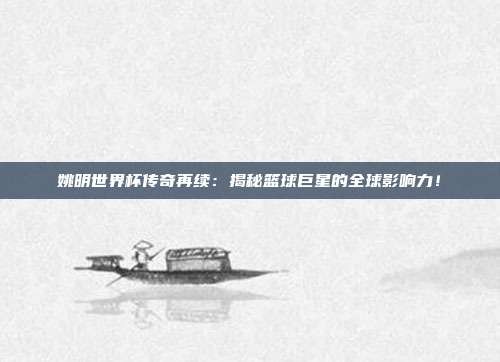 姚明世界杯传奇再续：揭秘篮球巨星的全球影响力！