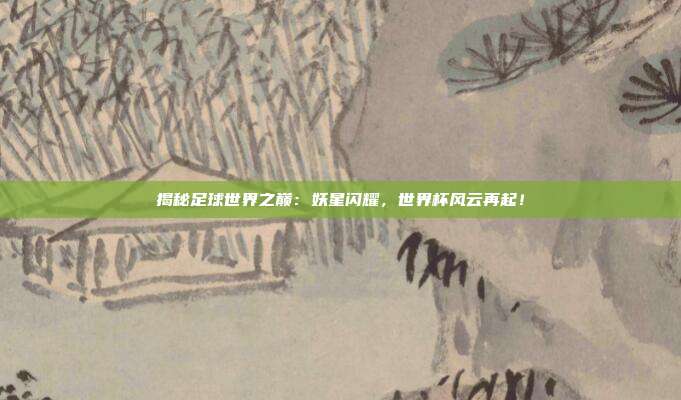 揭秘足球世界之巅：妖星闪耀，世界杯风云再起！