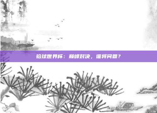 铅球世界杯:巅峰对决,谁将问鼎?