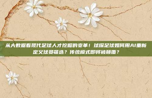 从大数据看现代足球人才挖掘的变革！球探足球如何用AI重新定义球员筛选？传统模式即将被颠覆？