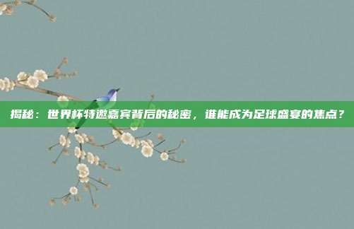 揭秘：世界杯特邀嘉宾背后的秘密，谁能成为足球盛宴的焦点？