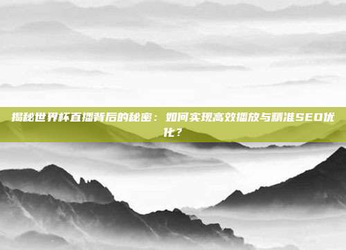 揭秘世界杯直播背后的秘密:如何实现高效播放与精准SEO优化?