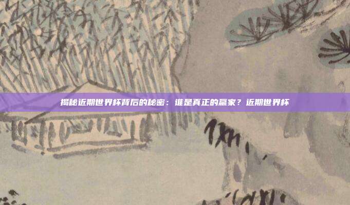 揭秘近期世界杯背后的秘密：谁是真正的赢家？近期世界杯