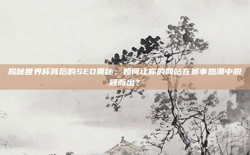 揭秘世界杯背后的SEO奥秘：如何让你的网站在赛事热潮中脱颖而出？