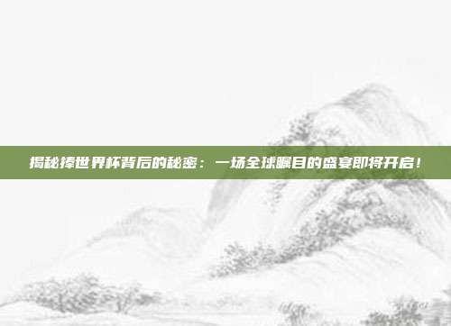 揭秘捧世界杯背后的秘密：一场全球瞩目的盛宴即将开启！