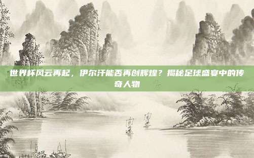 世界杯风云再起,伊尔汗能否再创辉煌?揭秘足球盛宴中的传奇人物