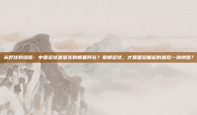 从野球到绿茵：中国足球最坚实的根基何在？草根足球，才是国足崛起的最后一块拼图？