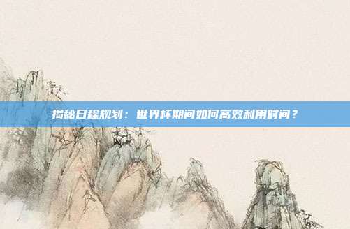 揭秘日程规划:世界杯期间如何高效利用时间?