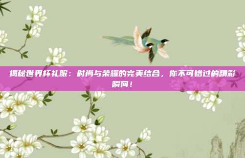 揭秘世界杯礼服:时尚与荣耀的完美结合,你不可错过的精彩瞬间!