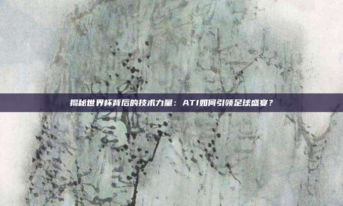 揭秘世界杯背后的技术力量：ATI如何引领足球盛宴？