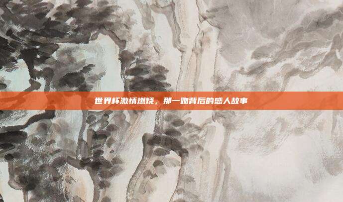 世界杯激情燃烧，那一吻背后的感人故事