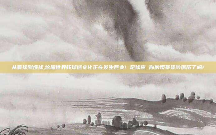 从看球到懂球,这届世界杯球迷文化正在发生巨变! 足球迷 你的观赛姿势落伍了吗?