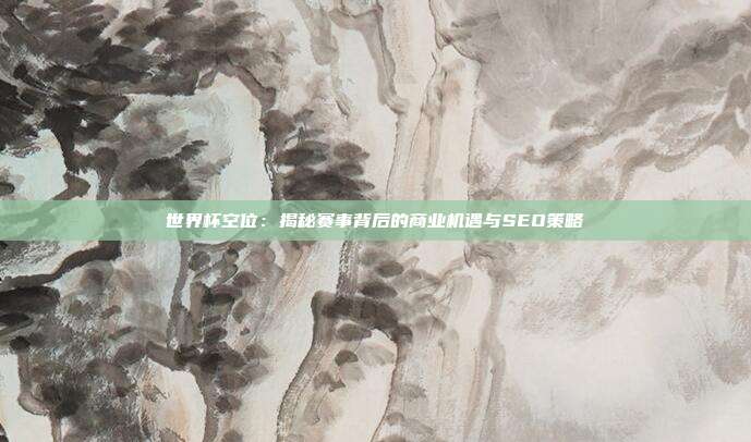 世界杯空位：揭秘赛事背后的商业机遇与SEO策略