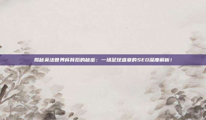 揭秘英法世界杯背后的秘密:一场足球盛宴的SEO深度解析!