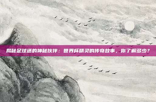 揭秘足球迷的神秘伙伴:世界杯精灵的传奇故事,你了解多少?