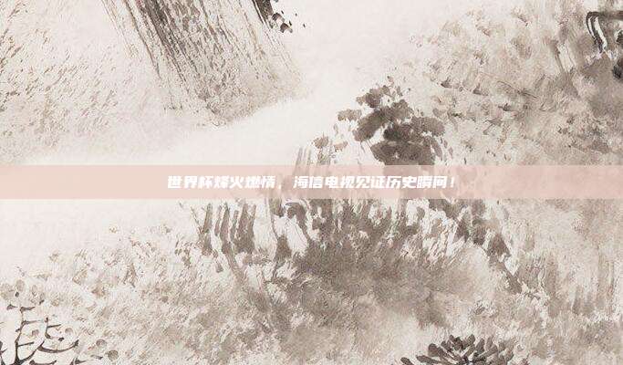 世界杯烽火燃情，海信电视见证历史瞬间！