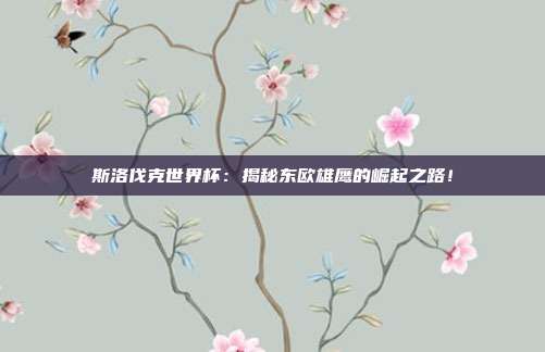 斯洛伐克世界杯:揭秘东欧雄鹰的崛起之路!