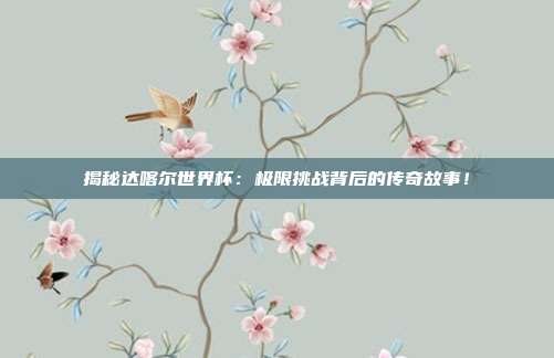 揭秘达喀尔世界杯：极限挑战背后的传奇故事！