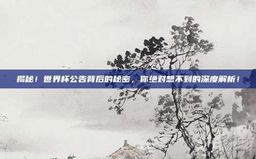 揭秘！世界杯公告背后的秘密，你绝对想不到的深度解析！