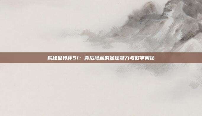 揭秘世界杯51:背后隐藏的足球魅力与数字奥秘