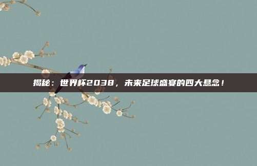 揭秘：世界杯2038，未来足球盛宴的四大悬念！