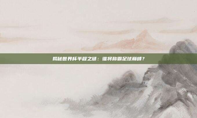 揭秘世界杯半程之谜：谁将称霸足球巅峰？
