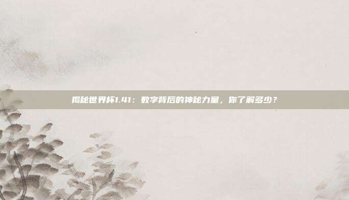揭秘世界杯1.41:数字背后的神秘力量,你了解多少?