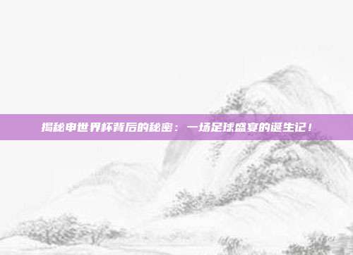 揭秘申世界杯背后的秘密：一场足球盛宴的诞生记！