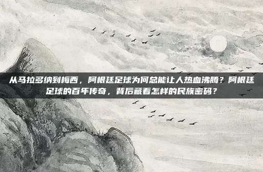 从马拉多纳到梅西，阿根廷足球为何总能让人热血沸腾？阿根廷足球的百年传奇，背后藏着怎样的民族密码？