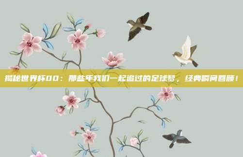 揭秘世界杯00：那些年我们一起追过的足球梦，经典瞬间回顾！
