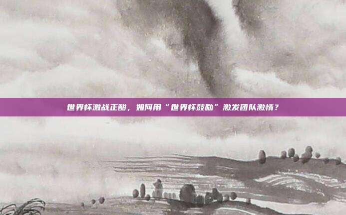 世界杯激战正酣，如何用“世界杯鼓励”激发团队激情？
