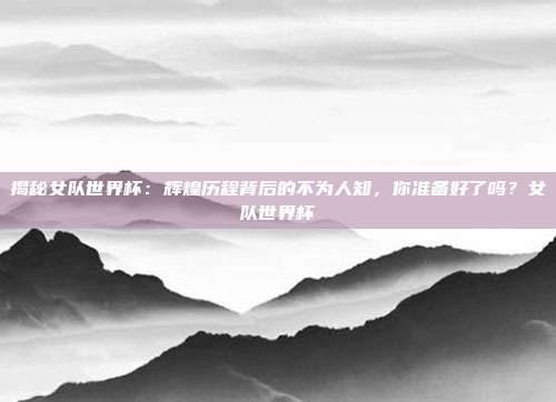 揭秘女队世界杯：辉煌历程背后的不为人知，你准备好了吗？女队世界杯