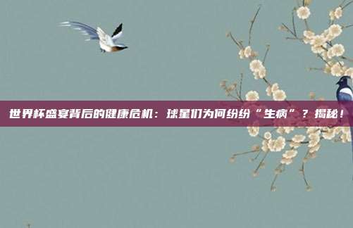 世界杯盛宴背后的健康危机：球星们为何纷纷“生病”？揭秘！
