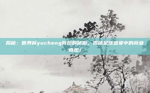 揭秘：世界杯yucheng背后的秘密，揭秘足球盛宴中的商业奇观！