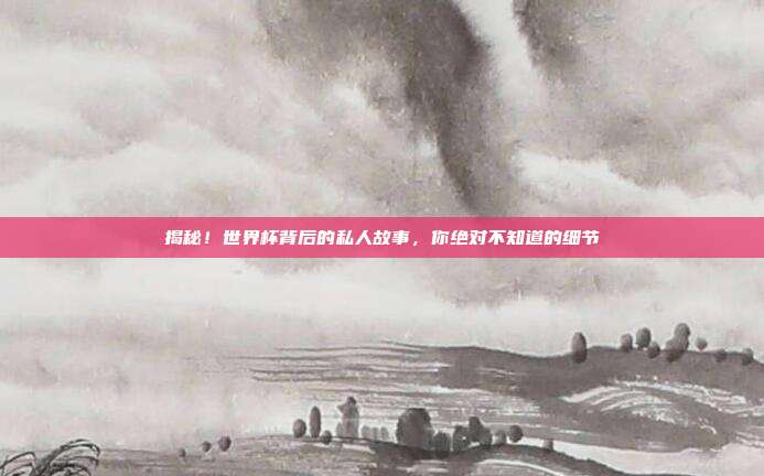 揭秘！世界杯背后的私人故事，你绝对不知道的细节