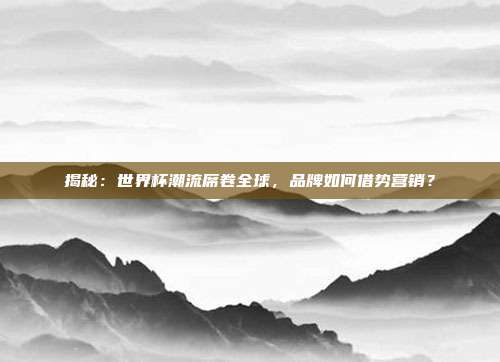 揭秘:世界杯潮流席卷全球,品牌如何借势营销?