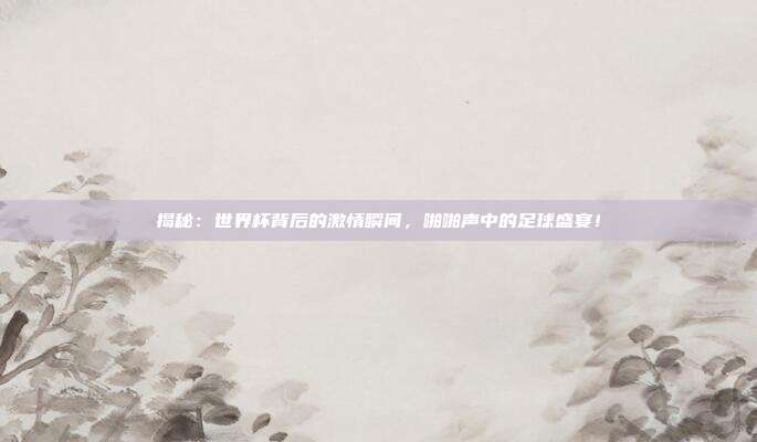 揭秘：世界杯背后的激情瞬间，啪啪声中的足球盛宴！