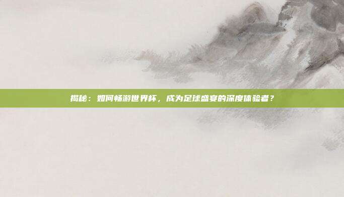 揭秘:如何畅游世界杯,成为足球盛宴的深度体验者?