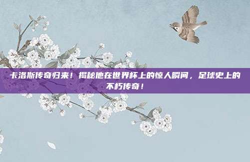 卡洛斯传奇归来!揭秘他在世界杯上的惊人瞬间,足球史上的不朽传奇!